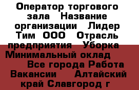 Оператор торгового зала › Название организации ­ Лидер Тим, ООО › Отрасль предприятия ­ Уборка › Минимальный оклад ­ 28 500 - Все города Работа » Вакансии   . Алтайский край,Славгород г.